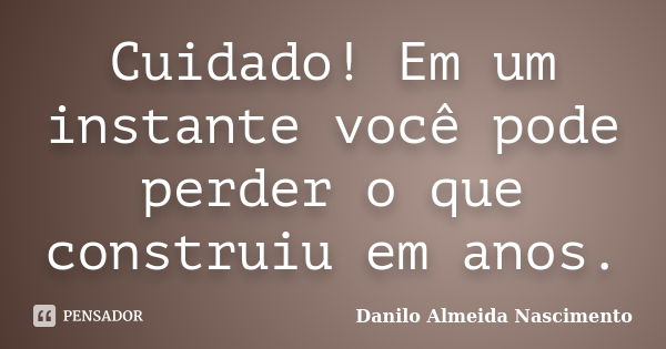 Cuidado! Em um instante você pode perder o que construiu em anos.... Frase de Danilo Almeida Nascimento.