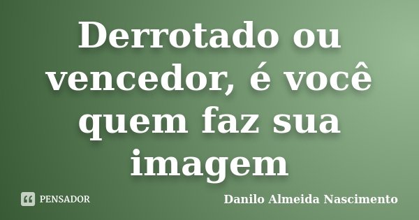 Derrotado ou vencedor, é você quem faz sua imagem... Frase de Danilo Almeida Nascimento.