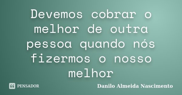 Devemos cobrar o melhor de outra pessoa quando nós fizermos o nosso melhor... Frase de Danilo Almeida Nascimento.