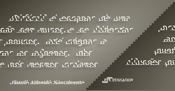 Difícil é escapar de uma prisão sem muros,e se libertar aos poucos, até chegar a quebrar as algemas, das ilusões que nós mesmos criamos... Frase de Danilo Almeida Nascimento.