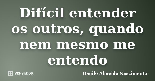 Difícil entender os outros, quando nem mesmo me entendo... Frase de Danilo Almeida Nascimento.
