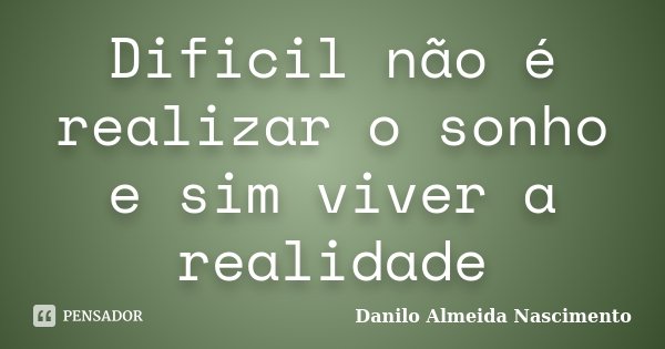 Dificil não é realizar o sonho e sim viver a realidade... Frase de Danilo Almeida Nascimento.