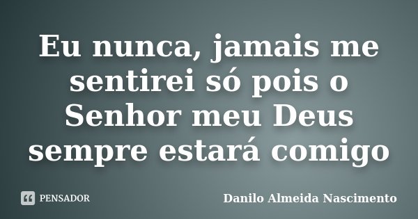 Eu nunca, jamais me sentirei só pois o Senhor meu Deus sempre estará comigo... Frase de Danilo Almeida Nascimento.