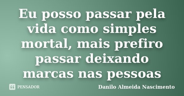 Eu posso passar pela vida como simples mortal, mais prefiro passar deixando marcas nas pessoas... Frase de Danilo Almeida Nascimento.