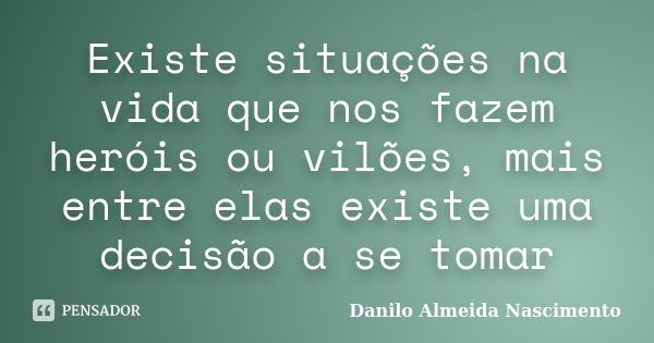 Existe situações na vida que nos fazem heróis ou vilões, mais entre elas existe uma decisão a se tomar... Frase de Danilo Almeida Nascimento.