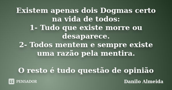 Existem apenas dois Dogmas certo na vida de todos: 1- Tudo que existe morre ou desaparece. 2- Todos mentem e sempre existe uma razão pela mentira. O resto é tud... Frase de Danilo Almeida.