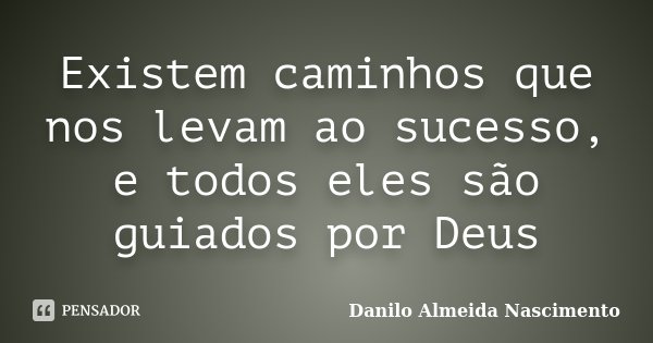 Existem caminhos que nos levam ao sucesso, e todos eles são guiados por Deus... Frase de Danilo Almeida Nascimento.