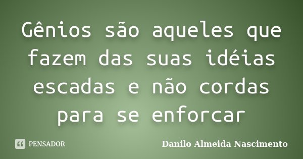 Gênios são aqueles que fazem das suas idéias escadas e não cordas para se enforcar... Frase de Danilo Almeida Nascimento.