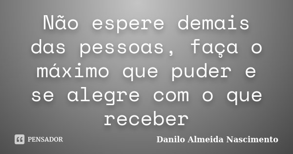 Não espere demais das pessoas, faça o máximo que puder e se alegre com o que receber... Frase de Danilo Almeida Nascimento.
