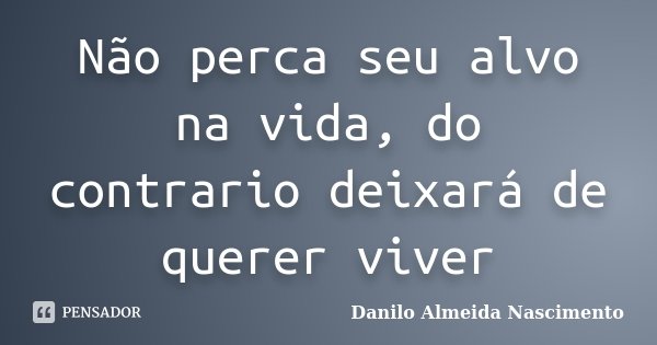 Não perca seu alvo na vida, do contrario deixará de querer viver... Frase de Danilo Almeida Nascimento.