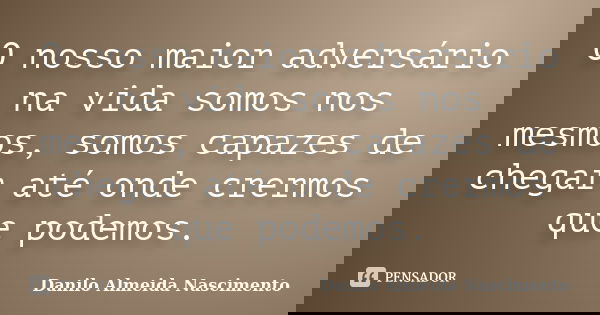 O nosso maior adversário na vida somos nos mesmos, somos capazes de chegar até onde crermos que podemos.... Frase de Danilo Almeida Nascimento.