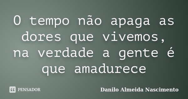 O tempo não apaga as dores que vivemos, na verdade a gente é que amadurece... Frase de Danilo Almeida Nascimento.