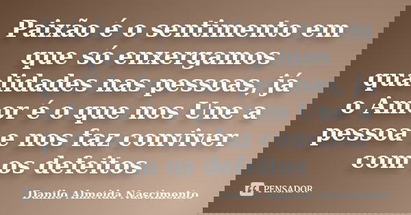 Paixão é o sentimento em que só enxergamos qualidades nas pessoas, já o Amor é o que nos Une a pessoa e nos faz conviver com os defeitos... Frase de Danilo Almeida Nascimento.