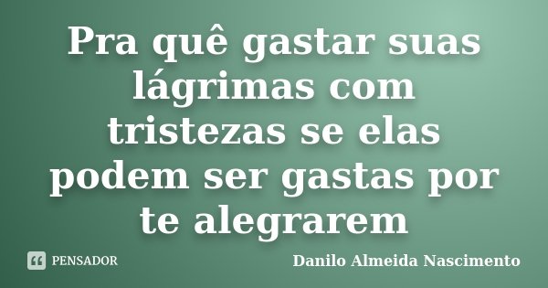 Pra quê gastar suas lágrimas com tristezas se elas podem ser gastas por te alegrarem... Frase de Danilo Almeida Nascimento.