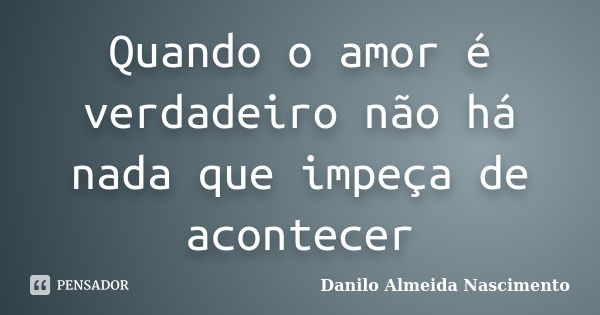 Quando o amor é verdadeiro não há nada que impeça de acontecer... Frase de Danilo Almeida Nascimento.