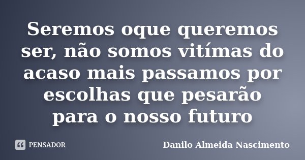 Seremos oque queremos ser, não somos vitímas do acaso mais passamos por escolhas que pesarão para o nosso futuro... Frase de Danilo Almeida Nascimento.
