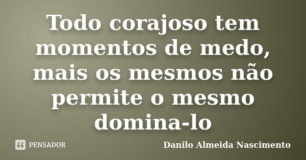 Todo corajoso tem momentos de medo, mais os mesmos não permite o mesmo domina-lo... Frase de Danilo Almeida Nascimento.