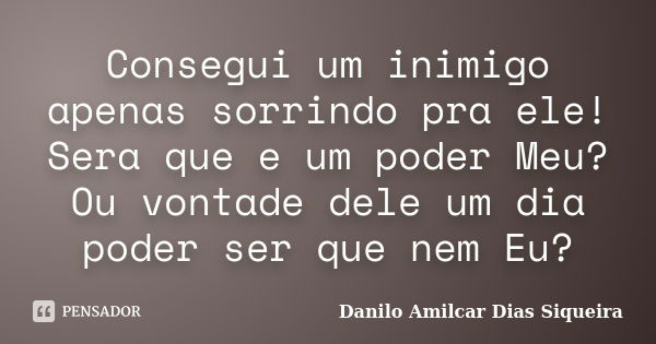 Consegui um inimigo apenas sorrindo pra ele! Sera que e um poder Meu? Ou vontade dele um dia poder ser que nem Eu?... Frase de Danilo Amilcar Dias Siqueira.