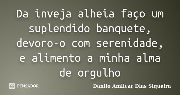 Da inveja alheia faço um suplendido banquete, devoro-o com serenidade, e alimento a minha alma de orgulho... Frase de Danilo Amilcar Dias Siqueira.