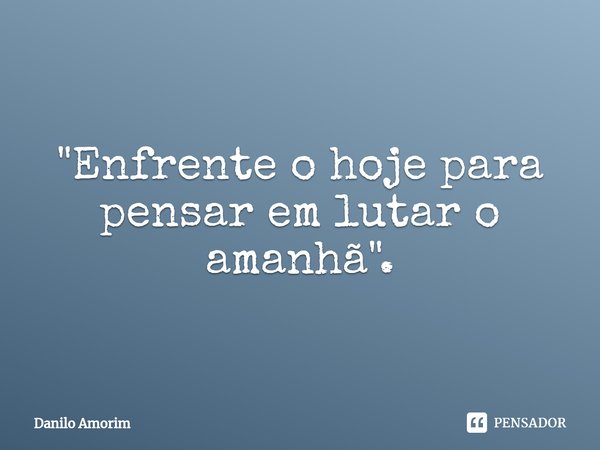 ⁠"Enfrente o hoje para pensar em lutar o amanhã".... Frase de Danilo Amorim.