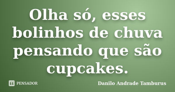 Olha só, esses bolinhos de chuva pensando que são cupcakes.... Frase de Danilo Andrade Tamburus.