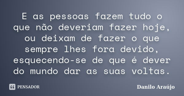 E as pessoas fazem tudo o que não deveriam fazer hoje, ou deixam de fazer o que sempre lhes fora devido, esquecendo-se de que é dever do mundo dar as suas volta... Frase de Danilo Araújo.