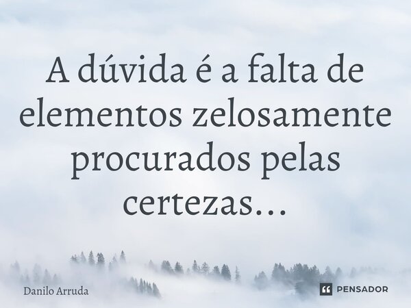 ⁠A dúvida é a falta de elementos zelosamente procurados pelas certezas...... Frase de Danilo Arruda.