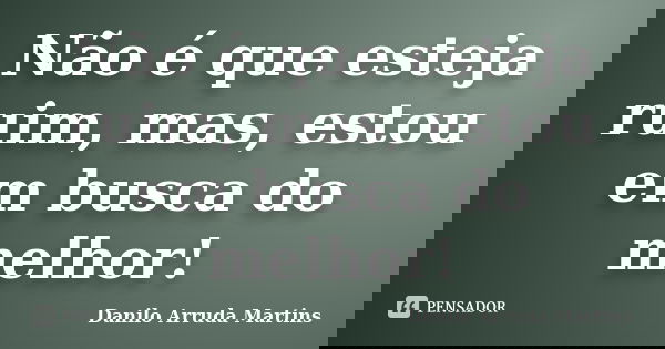 Não é que esteja ruim, mas, estou em busca do melhor!... Frase de Danilo Arruda Martins.