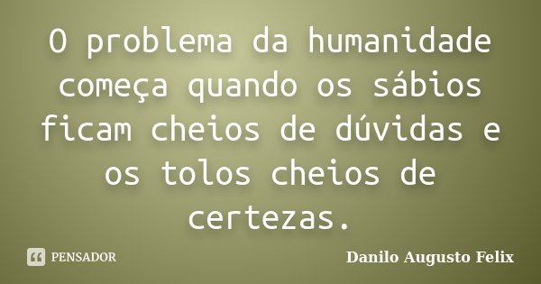 O problema da humanidade começa quando os sábios ficam cheios de dúvidas e os tolos cheios de certezas.... Frase de Danilo Augusto Felix.