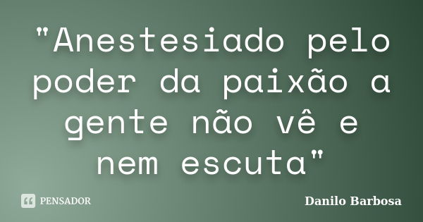 "Anestesiado pelo poder da paixão a gente não vê e nem escuta"... Frase de Danilo Barbosa.