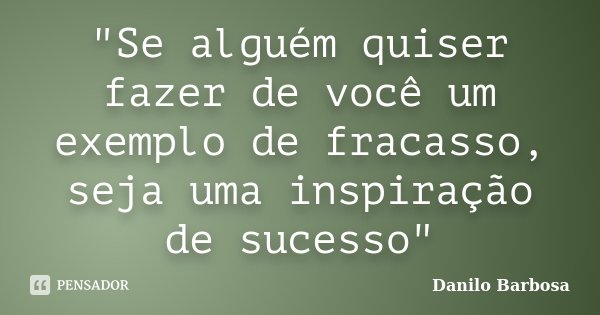 "Se alguém quiser fazer de você um exemplo de fracasso, seja uma inspiração de sucesso"... Frase de Danilo Barbosa.