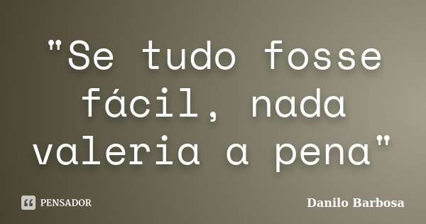 "Se tudo fosse fácil, nada valeria a pena"... Frase de Danilo Barbosa.