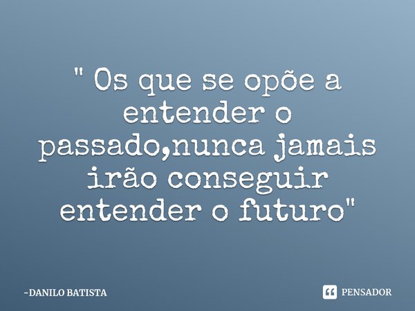 " Os que se opõe a entender o passado,nunca jamais irão conseguir entender o futuro "... Frase de DANILO BATISTA.