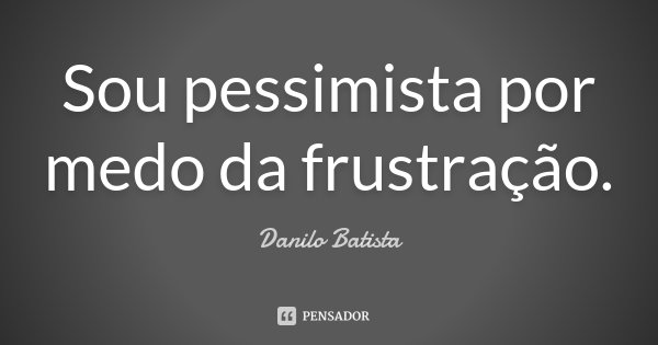 Sou pessimista por medo da frustração.... Frase de Danilo Batista.