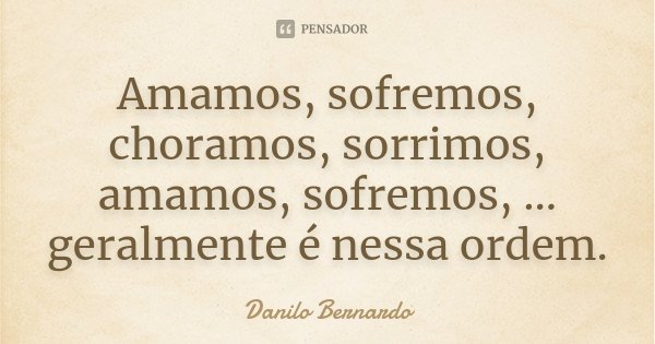 Amamos, sofremos, choramos, sorrimos, amamos, sofremos, ... geralmente é nessa ordem.... Frase de Danilo Bernardo.
