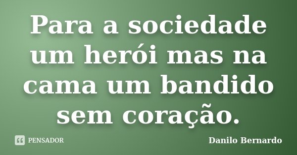 Para a sociedade um herói mas na cama um bandido sem coração.... Frase de Danilo Bernardo.
