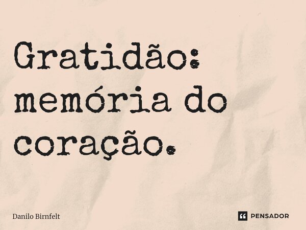 Gratidão: memória do coração.... Frase de Danilo Birnfelt.