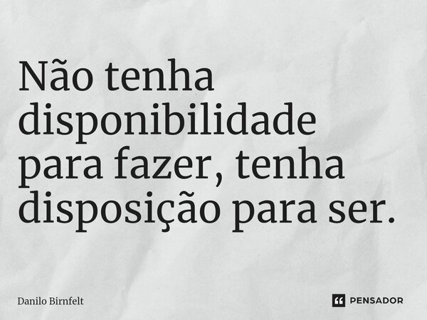 Não tenha disponibilidade para fazer, tenha disposição para ser.... Frase de Danilo Birnfelt.