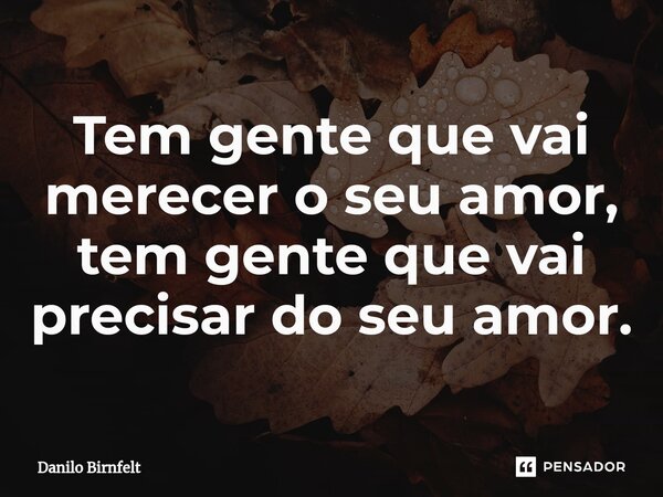 ⁠Tem gente que vai merecer o seu amor, tem gente que vai precisar do seu amor.... Frase de Danilo Birnfelt.