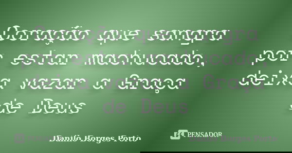 Coração que sangra por estar machucado, deixa vazar a Graça de Deus... Frase de Danilo Borges Porto.