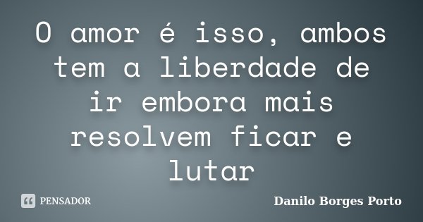 O amor é isso, ambos tem a liberdade de ir embora mais resolvem ficar e lutar... Frase de Danilo Borges Porto.