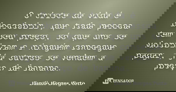 O triste da vida é descobrir, que toda pessoa tem seu preço, só que uns se valorizam e ninguém consegue pagar, já outros se vendem a preço de banana.... Frase de Danilo Borges Porto.
