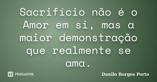 Sacrifício não é o Amor em si, mas a maior demonstração que realmente se ama.... Frase de Danilo Borges Porto.