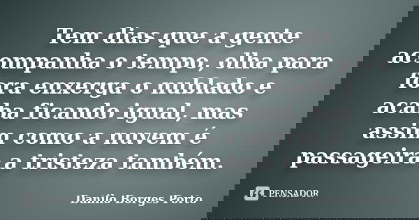 Tem dias que a gente acompanha o tempo, olha para fora enxerga o nublado e acaba ficando igual, mas assim como a nuvem é passageira a tristeza também.... Frase de Danilo Borges Porto.