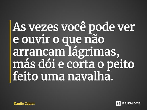 ⁠As vezes você pode ver e ouvir o que não arrancam lágrimas, más dói e corta o peito feito uma navalha.... Frase de Danilo Cabral.