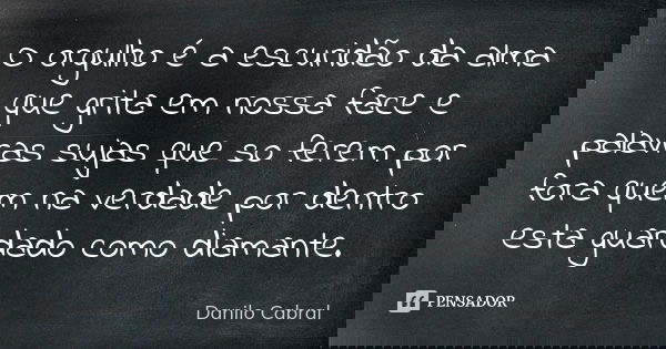 O orgulho é a escuridão da alma que grita em nossa face e palavras sujas que so ferem por fora quem na verdade por dentro esta guardado como diamante.... Frase de Danilo Cabral.