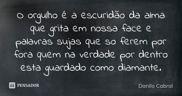 O orgulho é a escuridão da alma que grita em nossa face e palavras sujas que so ferem por fora quem na verdade por dentro esta guardado como diamante.... Frase de Danilo Cabral.