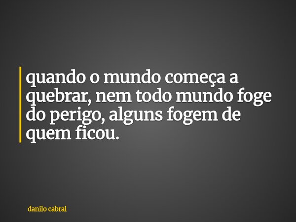 quando o mundo começa a quebrar, nem todo mundo foge do perigo, alguns fogem de quem ficou.... Frase de danilo cabral.