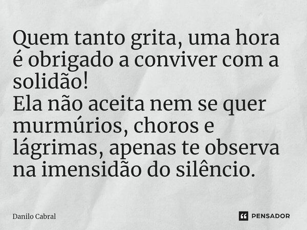 ⁠Quem tanto grita, uma hora é obrigado a conviver com a solidão! Ela não aceita nem se quer murmúrios, choros e lágrimas, apenas te observa na imensidão do silê... Frase de Danilo Cabral.