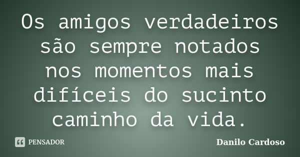 Os amigos verdadeiros são sempre notados nos momentos mais difíceis do sucinto caminho da vida.... Frase de Danilo Cardoso.